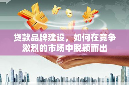 里港贷款品牌建设，如何在竞争激烈的市场中脱颖而出