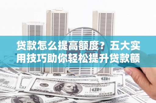 里港贷款怎么提高额度？五大实用技巧助你轻松提升贷款额度
