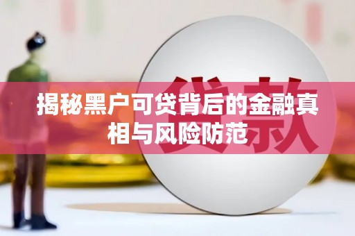 里港揭秘黑户可贷背后的金融真相与风险防范