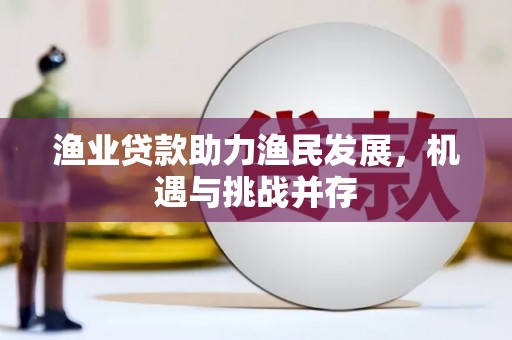 里港渔业贷款助力渔民发展，机遇与挑战并存