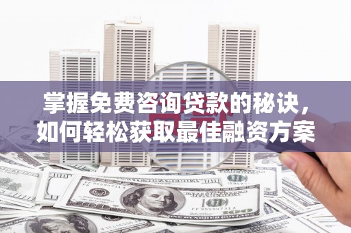 里港掌握免费咨询贷款的秘诀，如何轻松获取最佳融资方案