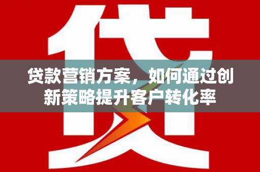 里港贷款营销方案，如何通过创新策略提升客户转化率