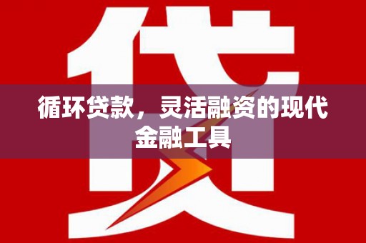 里港循环贷款，灵活融资的现代金融工具