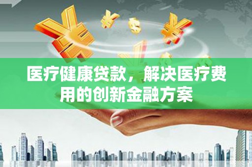 里港医疗健康贷款，解决医疗费用的创新金融方案