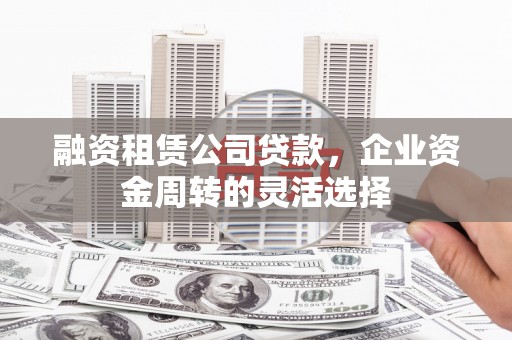里港融资租赁公司贷款，企业资金周转的灵活选择