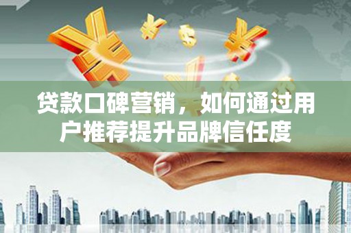 里港贷款口碑营销，如何通过用户推荐提升品牌信任度