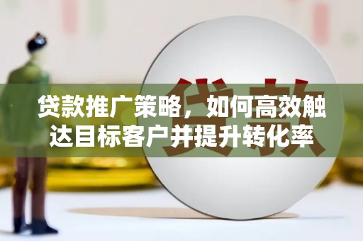里港贷款推广策略，如何高效触达目标客户并提升转化率