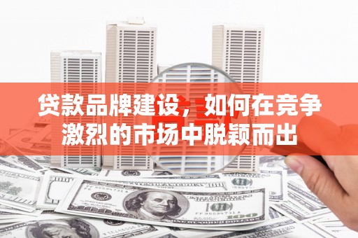 里港贷款品牌建设，如何在竞争激烈的市场中脱颖而出