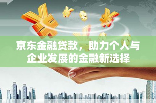 里港京东金融贷款，助力个人与企业发展的金融新选择