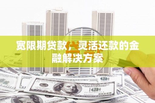 里港宽限期贷款，灵活还款的金融解决方案
