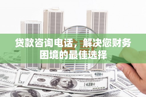 里港贷款咨询电话，解决您财务困境的最佳选择