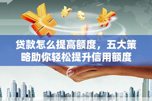 里港贷款怎么提高额度，五大策略助你轻松提升信用额度