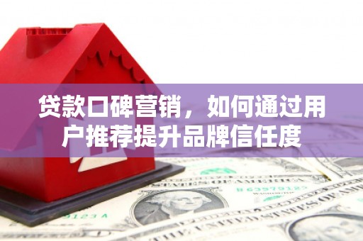里港贷款口碑营销，如何通过用户推荐提升品牌信任度