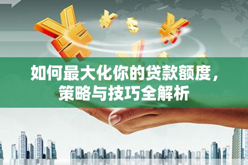 里港如何最大化你的贷款额度，策略与技巧全解析