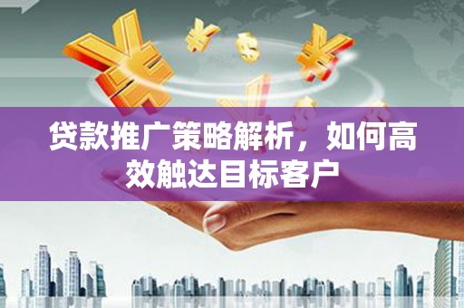 里港贷款推广策略解析，如何高效触达目标客户