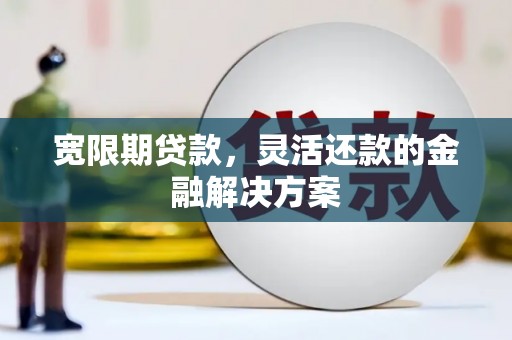 里港宽限期贷款，灵活还款的金融解决方案