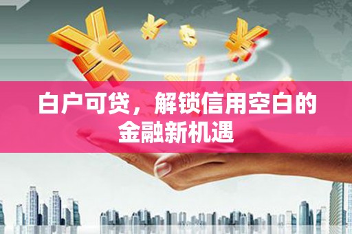 里港白户可贷，解锁信用空白的金融新机遇