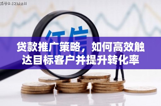 里港贷款推广策略，如何高效触达目标客户并提升转化率