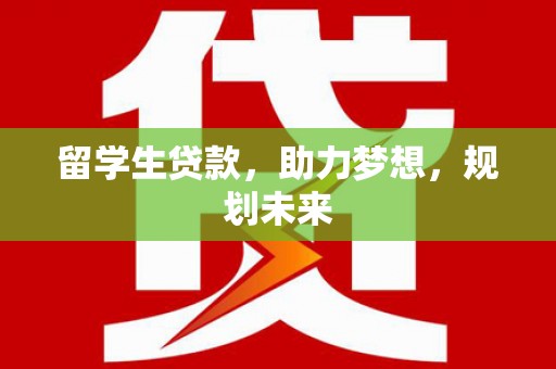 里港留学生贷款，助力梦想，规划未来