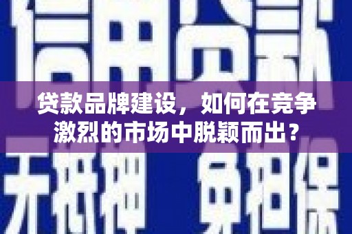 里港贷款品牌建设，如何在竞争激烈的市场中脱颖而出？