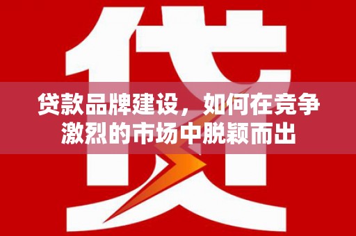 里港贷款品牌建设，如何在竞争激烈的市场中脱颖而出