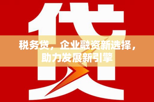 里港税务贷，企业融资新选择，助力发展新引擎