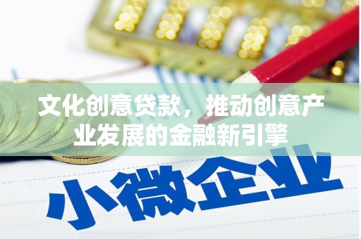 里港文化创意贷款，推动创意产业发展的金融新引擎