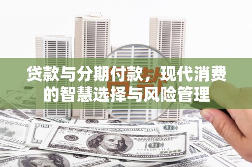 里港贷款与分期付款，现代消费的智慧选择与风险管理