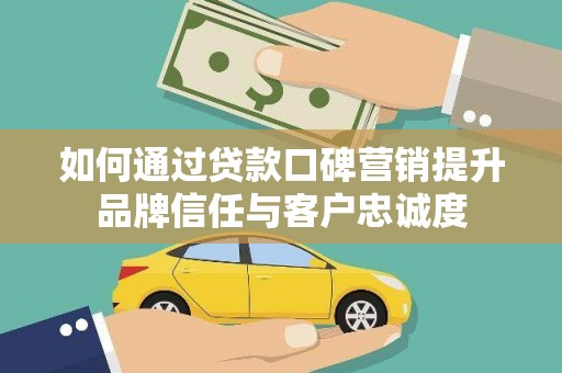 里港如何通过贷款口碑营销提升品牌信任与客户忠诚度