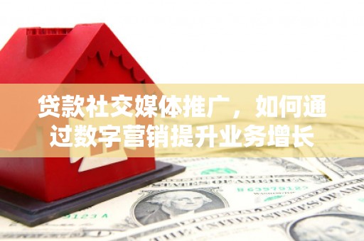 里港贷款社交媒体推广，如何通过数字营销提升业务增长