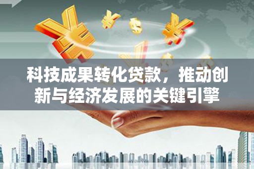 里港科技成果转化贷款，推动创新与经济发展的关键引擎