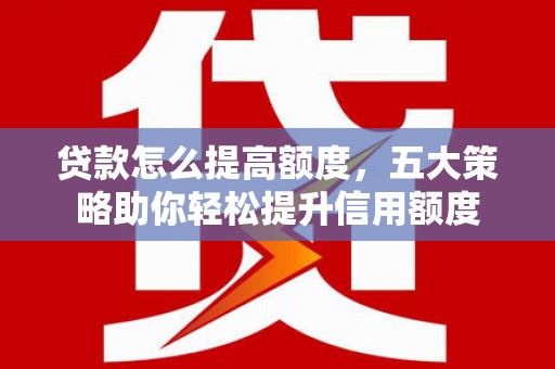 里港贷款怎么提高额度，五大策略助你轻松提升信用额度