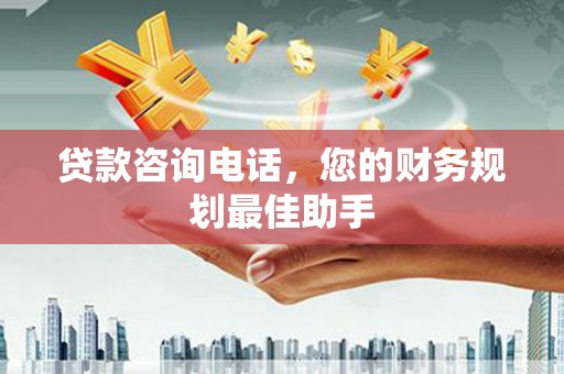 里港贷款咨询电话，您的财务规划最佳助手