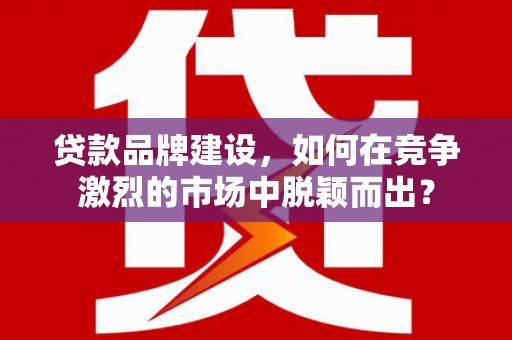 里港贷款品牌建设，如何在竞争激烈的市场中脱颖而出？