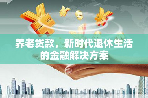 里港养老贷款，新时代退休生活的金融解决方案