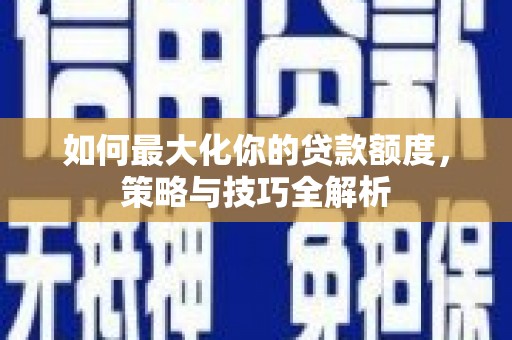 里港如何最大化你的贷款额度，策略与技巧全解析