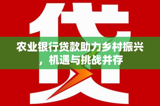 里港农业银行贷款助力乡村振兴，机遇与挑战并存