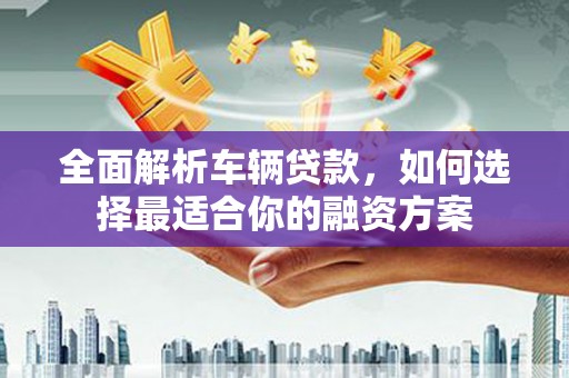 里港全面解析车辆贷款，如何选择最适合你的融资方案