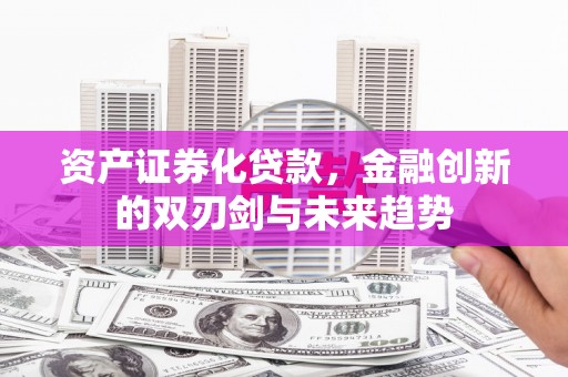 里港资产证券化贷款，金融创新的双刃剑与未来趋势