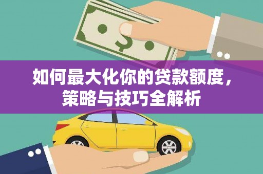 里港如何最大化你的贷款额度，策略与技巧全解析