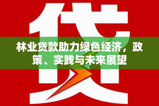 里港林业贷款助力绿色经济，政策、实践与未来展望