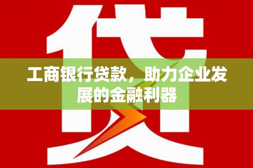 里港工商银行贷款，助力企业发展的金融利器