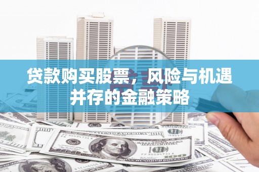 里港贷款购买股票，风险与机遇并存的金融策略