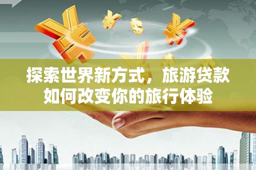 里港探索世界新方式，旅游贷款如何改变你的旅行体验