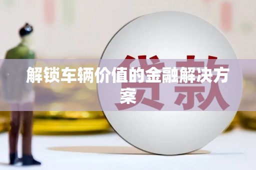 里港解锁车辆价值的金融解决方案
