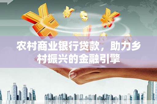 里港农村商业银行贷款，助力乡村振兴的金融引擎