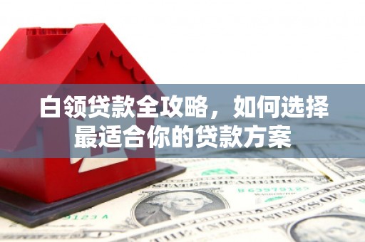 里港白领贷款全攻略，如何选择最适合你的贷款方案